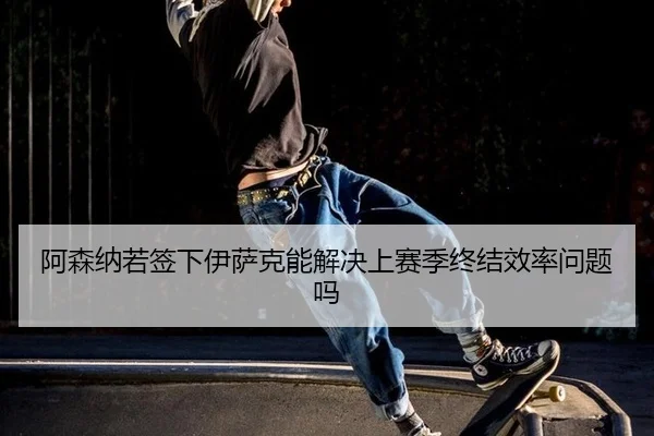 阿森纳若签下伊萨克能解决上赛季终结效率问题吗