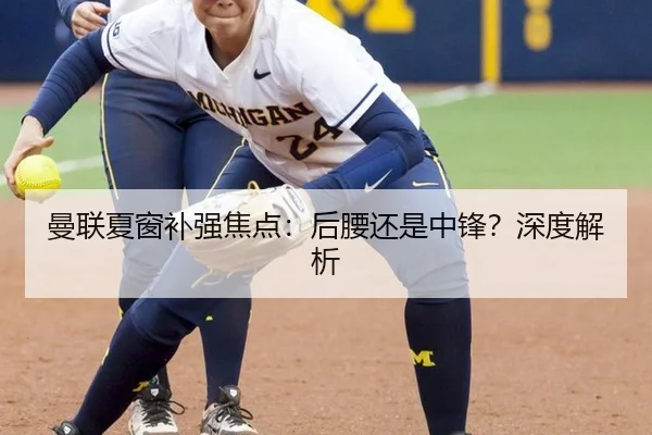 曼联夏窗补强焦点：后腰还是中锋？深度解析