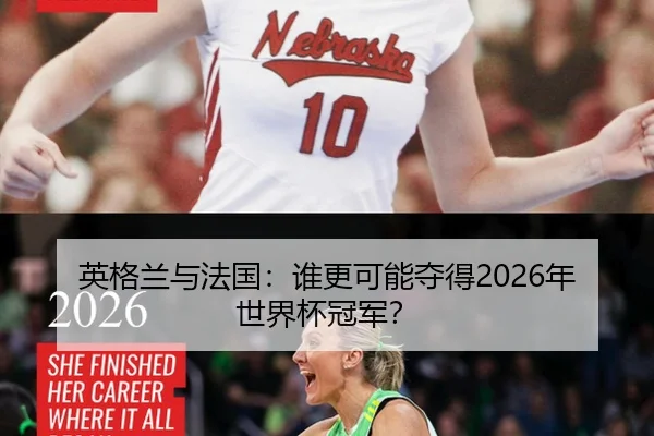 英格兰与法国：谁更可能夺得2026年世界杯冠军？